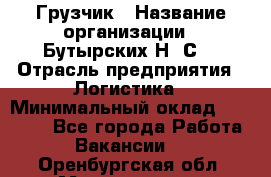 Грузчик › Название организации ­ Бутырских Н. С. › Отрасль предприятия ­ Логистика › Минимальный оклад ­ 16 000 - Все города Работа » Вакансии   . Оренбургская обл.,Медногорск г.